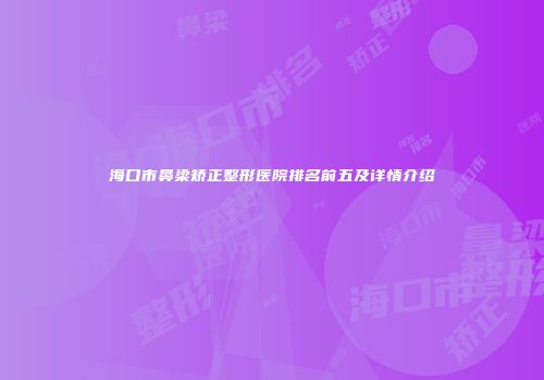 海口市鼻梁矫正整形医院排名前五及详情介绍