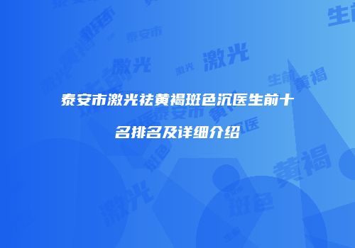 泰安市激光祛黄褐斑色沉医生前十名排名及详细介绍