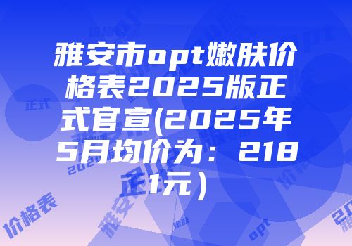 雅安市opt嫩肤价格表2025版正式官宣(2025年5月均价为：2181元）
