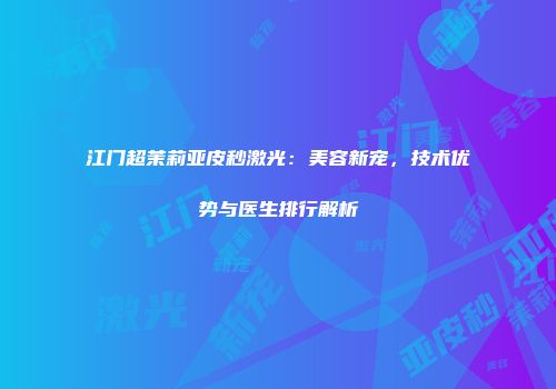 江门超茉莉亚皮秒激光：美容新宠，技术优势与医生排行解析