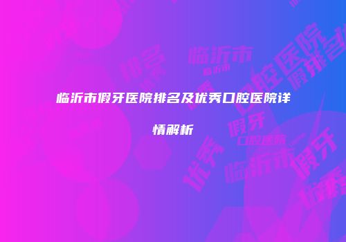 临沂市假牙医院排名及优秀口腔医院详情解析