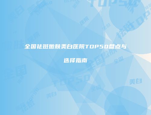 全国祛斑嫩肤美白医院TOP50盘点与选择指南