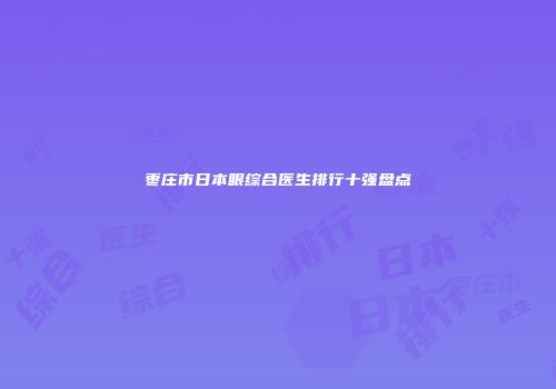 枣庄市日本眼综合医生排行十强盘点