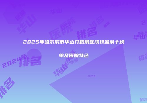 2025年哈尔滨市华山开眼角医院排名前十榜单及医院特色