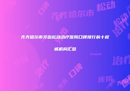 齐齐哈尔市牙齿松动治疗医院口碑排行前十权威机构汇总