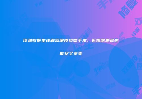 项利姣医生详解双眼皮修复手术：近视眼患者也能安全变美