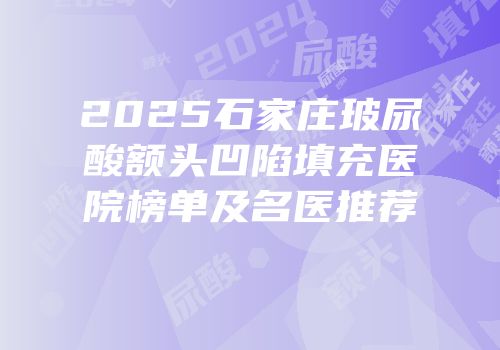 2025石家庄玻尿酸额头凹陷填充医院榜单及名医推荐