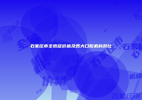 石家庄市全锆冠价格及各大口腔机构对比