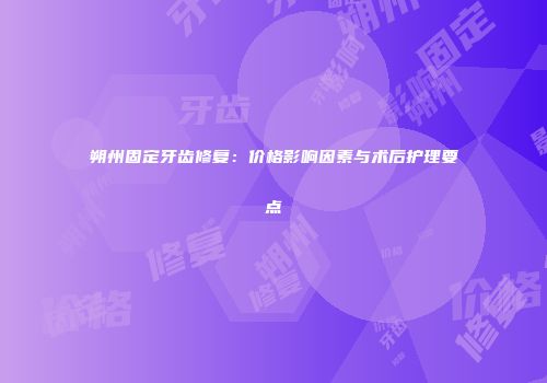 朔州固定牙齿修复：价格影响因素与术后护理要点