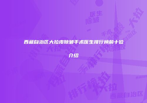 西藏自治区大拉皮除皱手术医生排行榜前十位介绍