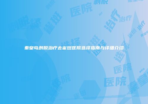 秦皇岛剥脱治疗去雀斑医院选择指南与详细介绍
