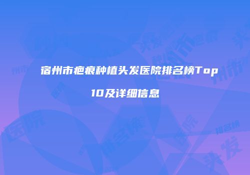 宿州市疤痕种植头发医院排名榜Top10及详细信息