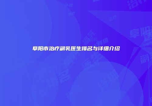 阜阳市治疗副乳医生排名与详细介绍