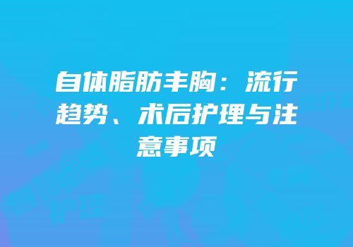 自体脂肪丰胸：流行趋势、术后护理与注意事项