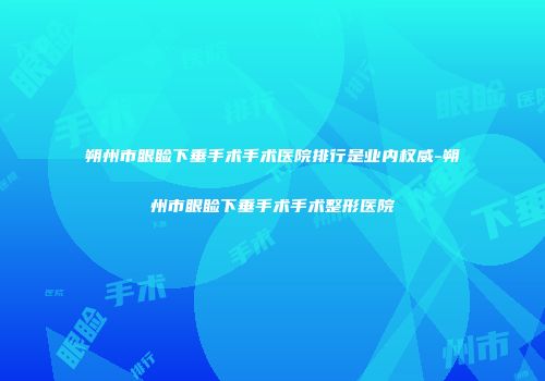 朔州市眼睑下垂手术手术医院排行是业内权威-朔州市眼睑下垂手术手术整形医院