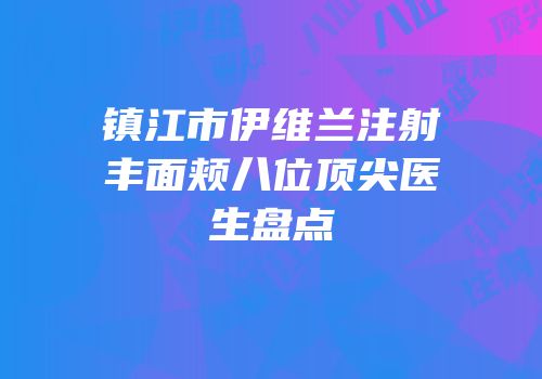 镇江市伊维兰注射丰面颊八位顶尖医生盘点