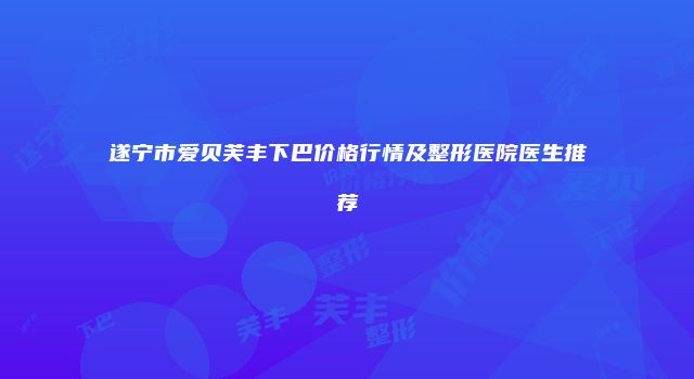 遂宁市爱贝芙丰下巴价格行情及整形医院医生推荐