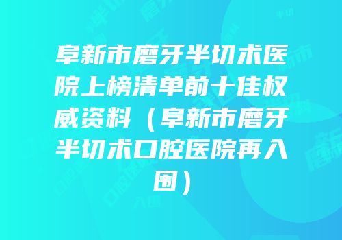 阜新市磨牙半切术医院上榜清单前十佳权威资料（阜新市磨牙半切术口腔医院再入围）