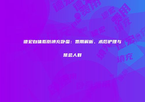 德宏自体脂肪填充卧蚕：费用解析、术后护理与禁忌人群