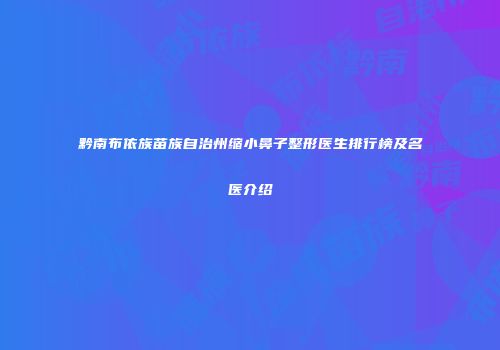 黔南布依族苗族自治州缩小鼻子整形医生排行榜及名医介绍