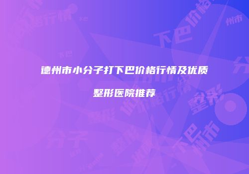 德州市小分子打下巴价格行情及优质整形医院推荐