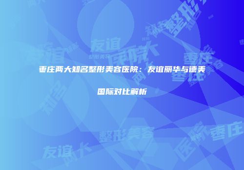 枣庄两大知名整形美容医院：友谊丽华与德美国际对比解析
