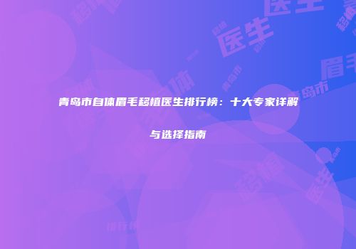 青岛市自体眉毛移植医生排行榜：十大专家详解与选择指南