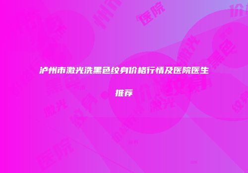 泸州市激光洗黑色纹身价格行情及医院医生推荐