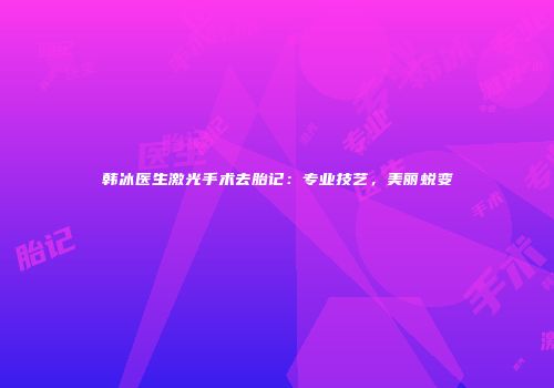 韩冰医生激光手术去胎记：专业技艺，美丽蜕变