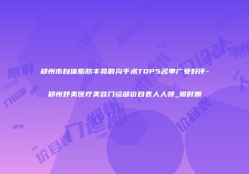 郑州市自体脂肪丰鼻唇沟手术TOP5名单广受好评-郑州妤美医疗美容门诊部价目表人人领_限时删