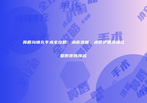 鼻唇沟填充手术全攻略：术前准备、术后护理及镇江整形医院排名
