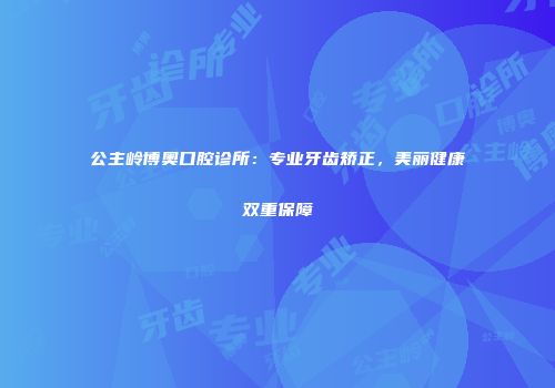 公主岭博奥口腔诊所：专业牙齿矫正，美丽健康双重保障