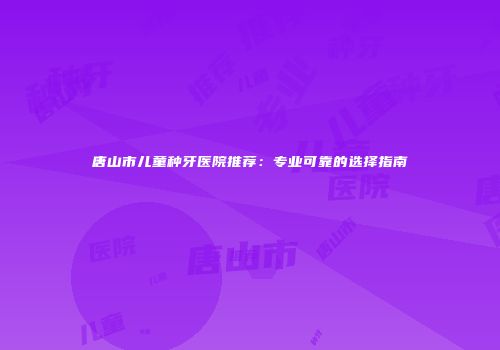 唐山市儿童种牙医院推荐：专业可靠的选择指南