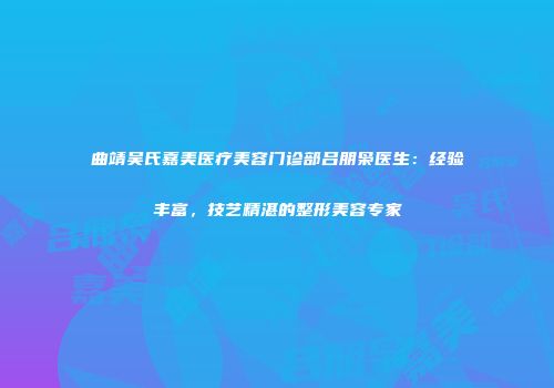 曲靖吴氏嘉美医疗美容门诊部吕朋枭医生：经验丰富，技艺精湛的整形美容专家