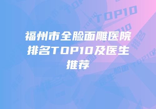 福州市全脸面雕医院排名TOP10及医生推荐