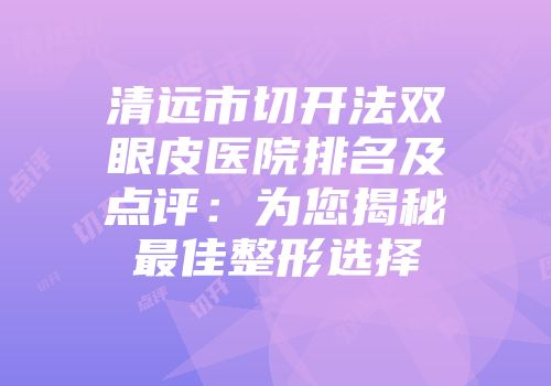 清远市切开法双眼皮医院排名及点评：为您揭秘最佳整形选择