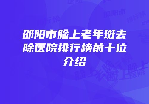 邵阳市脸上老年斑去除医院排行榜前十位介绍