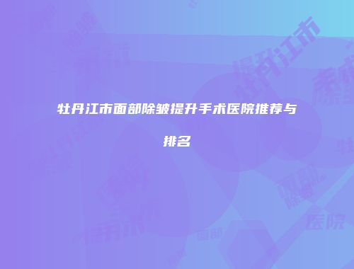 牡丹江市面部除皱提升手术医院推荐与排名