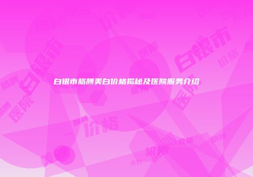 白银市胳膊美白价格揭秘及医院服务介绍