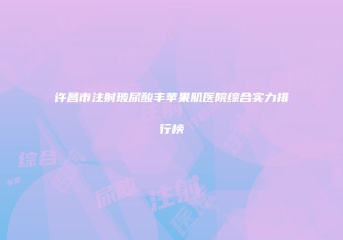 许昌市注射玻尿酸丰苹果肌医院综合实力排行榜