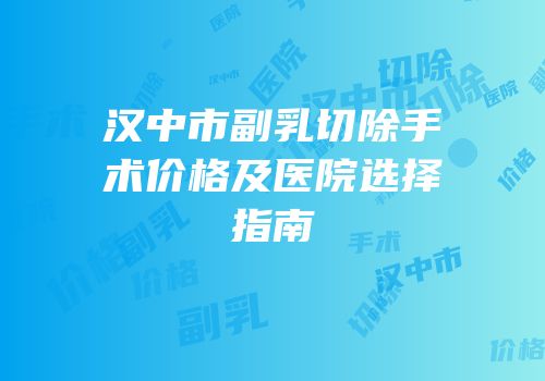 汉中市副乳切除手术价格及医院选择指南
