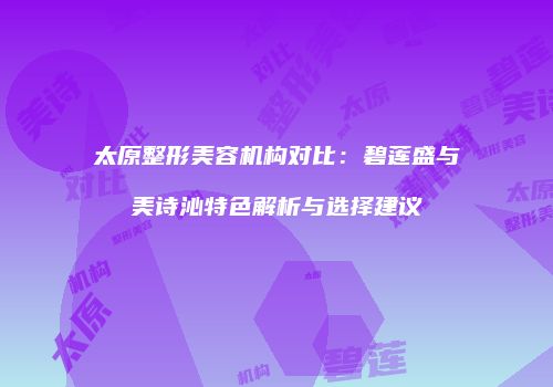 太原整形美容机构对比：碧莲盛与美诗沁特色解析与选择建议