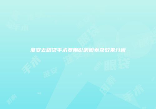 淮安去眼袋手术费用影响因素及效果分析