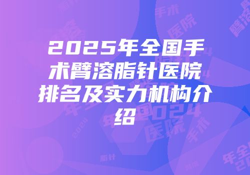 2025年全国手术臂溶脂针医院排名及实力机构介绍
