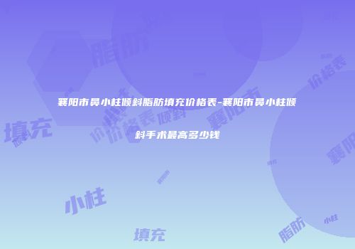 襄阳市鼻小柱倾斜脂肪填充价格表-襄阳市鼻小柱倾斜手术最高多少钱