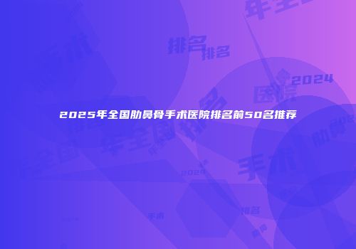 2025年全国肋鼻骨手术医院排名前50名推荐