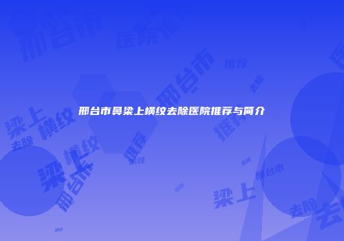 邢台市鼻梁上横纹去除医院推荐与简介