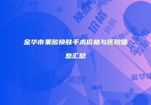 金华市果酸换肤手术价格与医院信息汇总