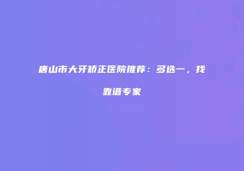唐山市大牙矫正医院推荐：多选一，找靠谱专家