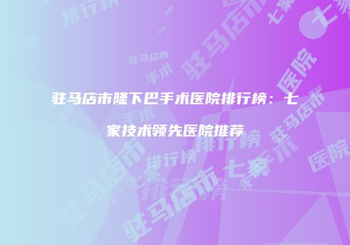 驻马店市隆下巴手术医院排行榜：七家技术领先医院推荐